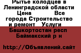 Рытье колодцев в Ленинградской области › Цена ­ 4 000 - Все города Строительство и ремонт » Услуги   . Башкортостан респ.,Баймакский р-н